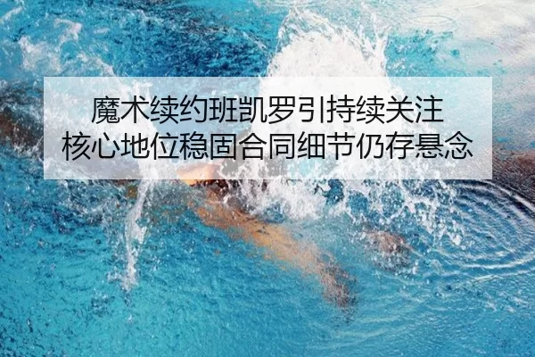 魔术续约班凯罗引持续关注 核心地位稳固合同细节仍存悬念